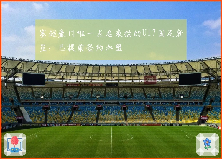 塞超豪门唯一点名表扬的U17国足新星，已提前签约加盟